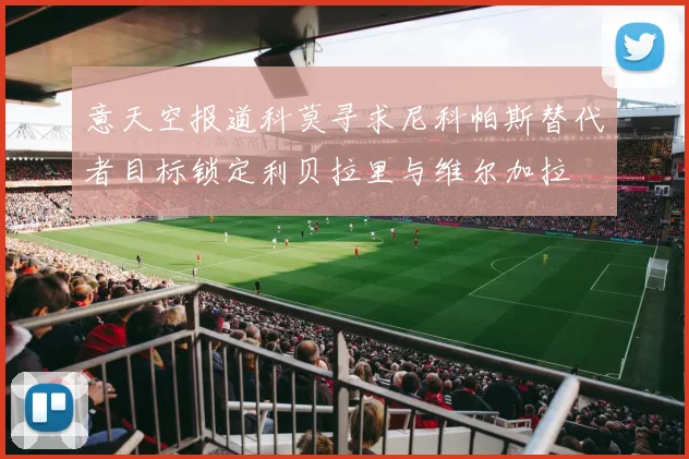 意天空报道科莫寻求尼科帕斯替代者目标锁定利贝拉里与维尔加拉