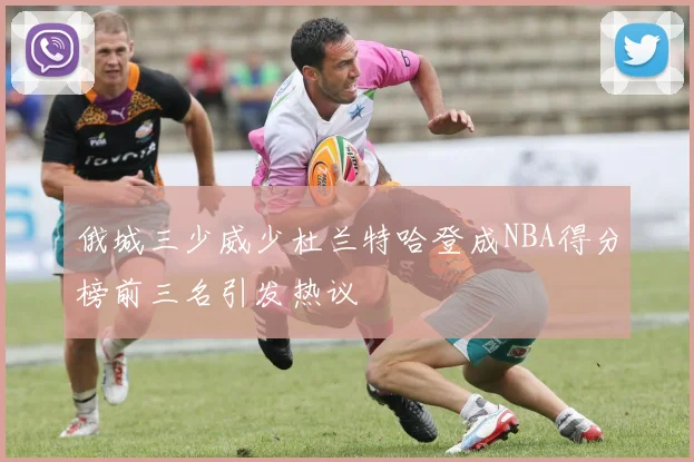 俄城三少威少杜兰特哈登成NBA得分榜前三名引发热议