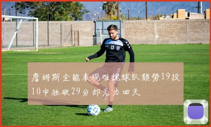 詹姆斯全能表现难挽球队颓势19投10中独砍29分却无力回天