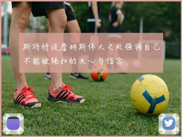 斯玛特谈詹姆斯伟大之处强调自己不能被隔扣的决心与信念