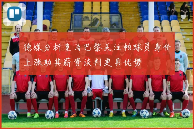 德媒分析皇马巴黎关注帕球员身价上涨助其薪资谈判更具优势