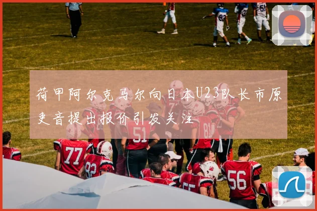 荷甲阿尔克马尔向日本U23队长市原吏音提出报价引发关注