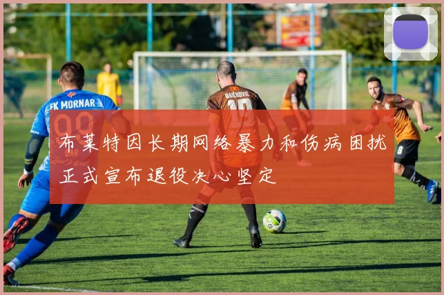 布莱特因长期网络暴力和伤病困扰正式宣布退役决心坚定