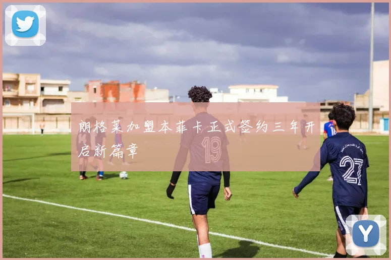 朗格莱加盟本菲卡正式签约三年开启新篇章