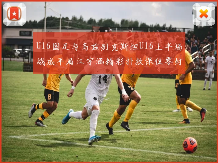 U16国足与乌兹别克斯坦U16上半场战成平局江宇涵精彩扑救保住零封纪录