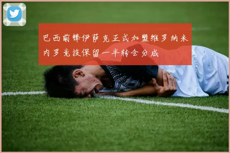巴西前锋伊萨克正式加盟维罗纳米内罗竞技保留一半转会分成
