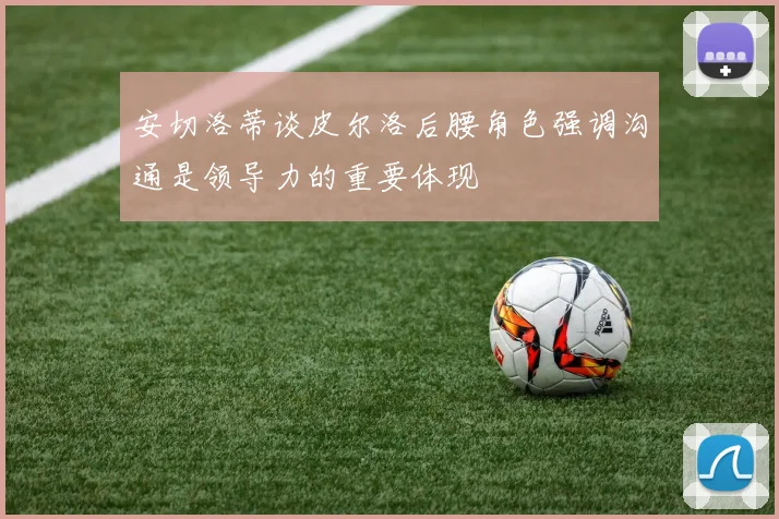 安切洛蒂谈皮尔洛后腰角色强调沟通是领导力的重要体现