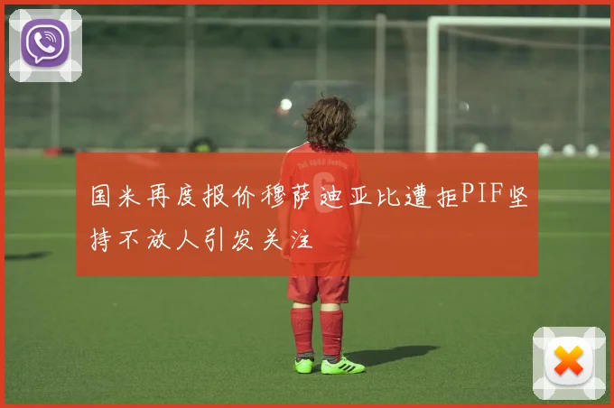 国米再度报价穆萨迪亚比遭拒PIF坚持不放人引发关注