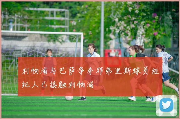 利物浦与巴萨争夺邓弗里斯球员经纪人已接触利物浦